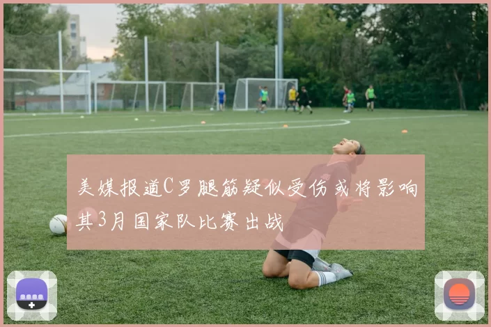 美媒报道C罗腿筋疑似受伤或将影响其3月国家队比赛出战
