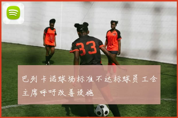 巴列卡诺球场标准不达标球员工会主席呼吁改善设施