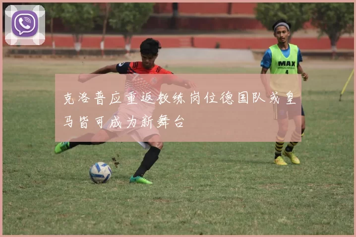 克洛普应重返教练岗位德国队或皇马皆可成为新舞台
