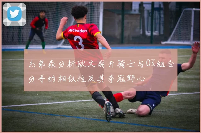 杰弗森分析欧文离开骑士与OK组合分手的相似性及其夺冠野心