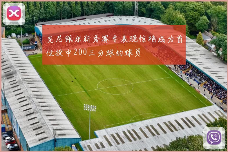 克尼佩尔新秀赛季表现惊艳成为首位投中200三分球的球员