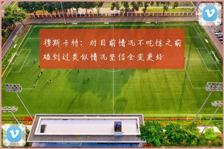 穆斯卡特：对目前情况不吃惊之前碰到过类似情况坚信会变更好