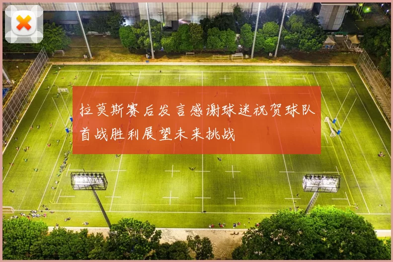 拉莫斯赛后发言感谢球迷祝贺球队首战胜利展望未来挑战