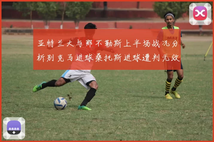 亚特兰大与那不勒斯上半场战况分析别克马进球桑托斯进球遭判无效