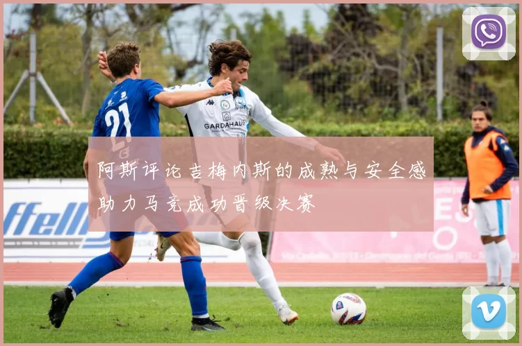 阿斯评论吉梅内斯的成熟与安全感助力马竞成功晋级决赛