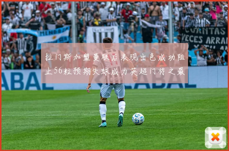 拉门斯加盟曼联后表现出色成功阻止56粒预期失球成为英超门将之最