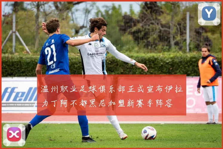 温州职业足球俱乐部正式宣布伊拉力丁阿不都黑尼加盟新赛季阵容