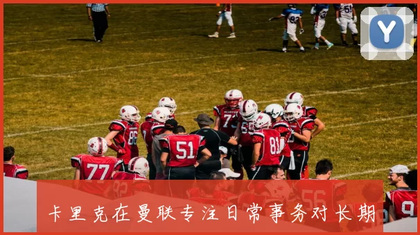 卡里克在曼联专注日常事务对长期规划关注较少