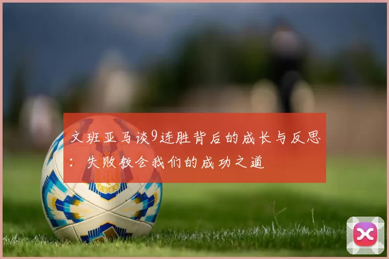 文班亚马谈9连胜背后的成长与反思：失败教会我们的成功之道