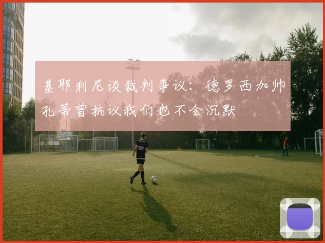 基耶利尼谈裁判争议：德罗西加帅孔蒂曾抗议我们也不会沉默