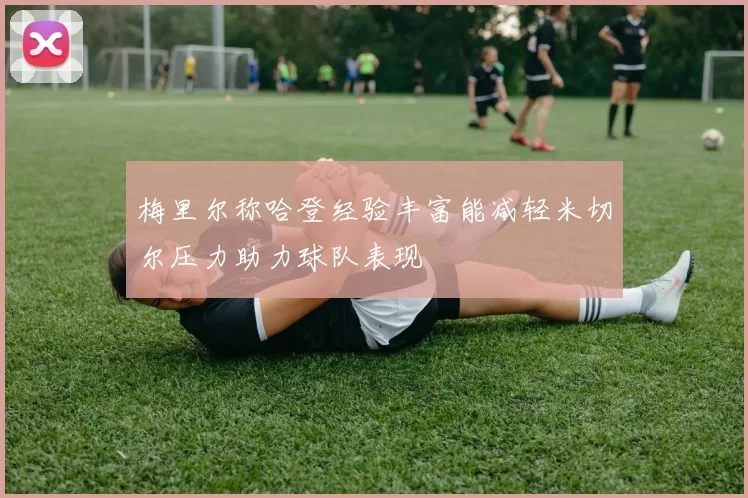 梅里尔称哈登经验丰富能减轻米切尔压力助力球队表现
