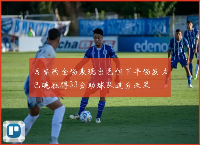 马克西全场表现出色但下半场发力已晚独得33分助球队追分未果