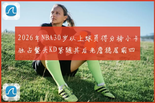 2026年NBA30岁以上球员得分榜小卡独占鳌头KD紧随其后老詹稳居前四