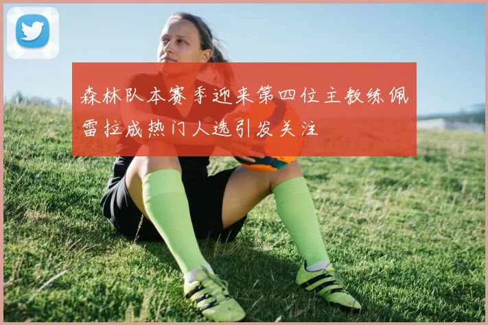 森林队本赛季迎来第四位主教练佩雷拉成热门人选引发关注